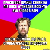 проснувся вранці, синяк на пів пики, отпиздив всіх хто був вчора в барі потом спомнив, що то я в стовба уєбався, як додому йшов