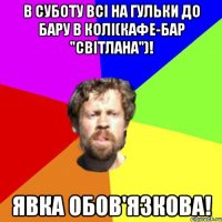 в суботу всі на гульки до бару в Колі(Кафе-бар "Світлана")! Явка обов'язкова!