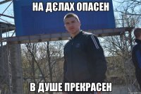 на дєлах опасен в душе прекрасен