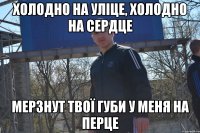 холодно на уліце, холодно на сердце мерзнут твої губи у меня на перце