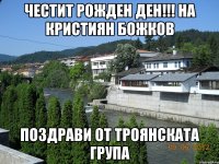 Честит Рожден Ден!!! на Кристиян Божков поздрави от Троянската Група