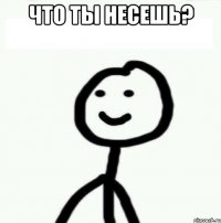 Что ты несешь? 