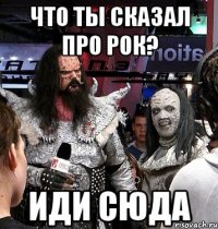 Что ты сказал про Рок? Иди сюда