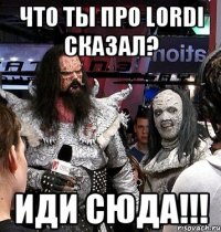 что ты про lordi сказал? иди сюда!!!