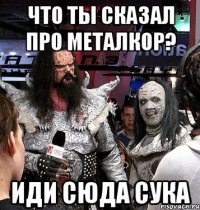 ЧТО ТЫ СКАЗАЛ ПРО МЕТАЛКОР? ИДИ СЮДА СУКА