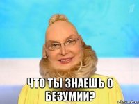  Что ты знаешь о безумии?