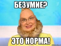 Безумие? Это норма!