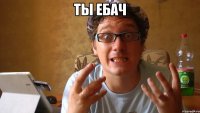 ты ебач 