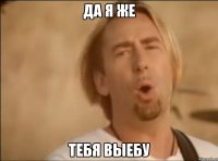 Да я же тебя выебу