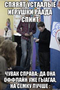 Спяяят устаалые игрушки,Раада спиит чувак справа: ДА ОНА ОФФЛАЙН УЖЕ ГЫАГАА, НА СЕМКУ ЛУЧШЕ :