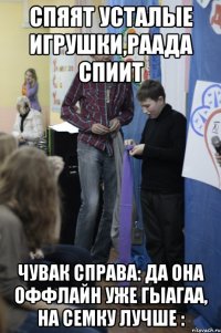 Спяят усталые игрушки,Раада спиит чувак справа: ДА ОНА ОФФЛАЙН УЖЕ ГЫАГАА, НА СЕМКУ ЛУЧШЕ :