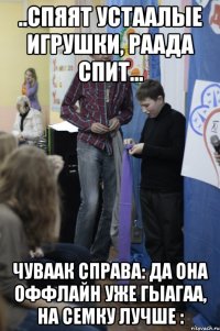 ..Спяят устаалые игрушки, Раада спит... чуваак справа: ДА ОНА ОФФЛАЙН УЖЕ ГЫАГАА, НА СЕМКУ ЛУЧШЕ :