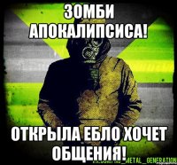 Зомби Апокалипсиса! Открыла Ебло хочет общения!
