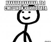 Хахахавахахаха, ты смешной как лопата 