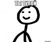 Ты тупой 