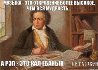 Музыка - это откровение более высокое, чем вся мудрость... а рэп - это кал ебаный © Бетховен