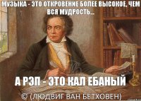 Музыка - это откровение более высокое, чем вся мудрость... а рэп - это кал ебаный © (Людвиг ван Бетховен)