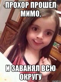 прохор прошел мимо, и заванял всю округу