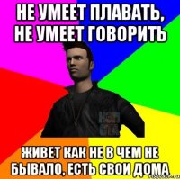 Не умеет плавать, не умеет говорить Живет как не в чем не бывало, есть свои дома