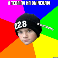 Я ТЕБЯ ПО ИП ВЫЧЕСЛЮ 