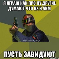 Я играю как про ну другие думают что вх и аим Пусть завидуют