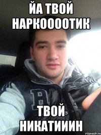 йа твой наркоооотик твой никатииин