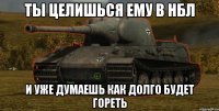 ты целишься ему в нбл и уже думаешь как долго будет гореть