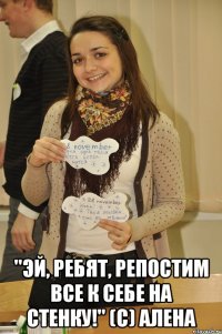  "Эй, ребят, репостим все к себе на стенку!" (с) Алена