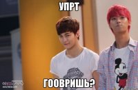 упрт гоовришь?