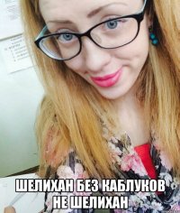  шелихан без каблуков не шелихан