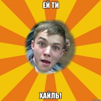 ей ти ХАЙЛЬ!