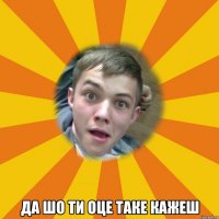  Да шо ти оце таке кажеш