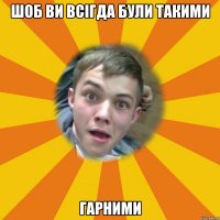 Шоб ви всігда були такими ГАРНИМИ