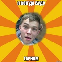 Я всігда буду ГАрним