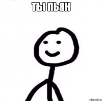 ТЫ ПЬЯН 