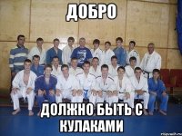 ДОБРО ДОЛЖНО БЫТЬ С КУЛАКАМИ