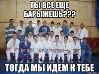 ТЫ ВСЕ ЕЩЕ БАРЫЖЕШЬ??? ТОГДА МЫ ИДЕМ К ТЕБЕ