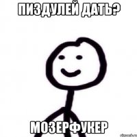 Пиздулей дать? Мозерфукер