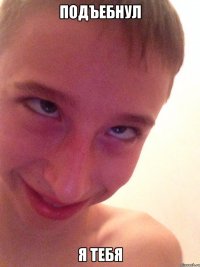 Подъебнул Я тебя
