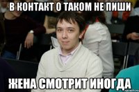 В контакт о таком не пиши Жена смотрит иногда
