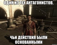 ОДИН ИЗ ТЕХ АНТАГОНИСТОВ, ЧЬИ ДЕЙСТВИЯ БЫЛИ ОСНОВАННЫМИ