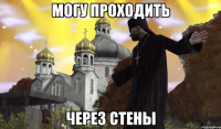 МОГУ ПРОХОДИТЬ ЧЕРЕЗ СТЕНЫ