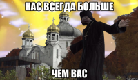 НАС ВСЕГДА БОЛЬШЕ ЧЕМ ВАС