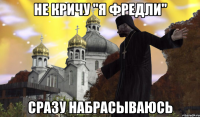 НЕ КРИЧУ "Я ФРЕДЛИ" СРАЗУ НАБРАСЫВАЮСЬ