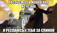 ПОСЛЕ СМЕРТИ МГНОВЕННО ИСЧЕЗАЮ И РЕСПАЮСЬ У ТЕБЯ ЗА СПИНОЙ