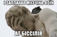 І заплакав музчіна-воїн ат біссілія