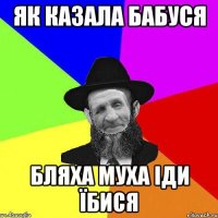 як казала бабуся бляха муха іди їбисЯ