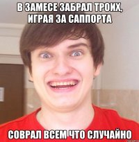 В замесе забрал троих, играя за саппорта Соврал всем что случайно