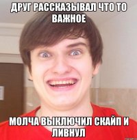 Друг рассказывал что то важное Молча выключил скайп и ливнул