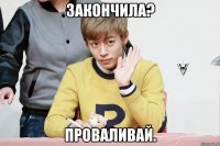 закончила? проваливай.